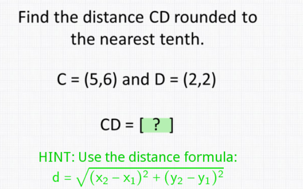 Find the distance CD rounded to
the nearest tenth.
C = (5,6) and D = (2,2)
CD = [ ? ]
HINT: Use the distance formula:
d = V(x2 - X1)? + (y2 - y1)²
