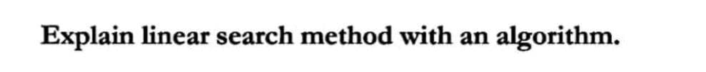 Explain linear search method with an
algorithm.
