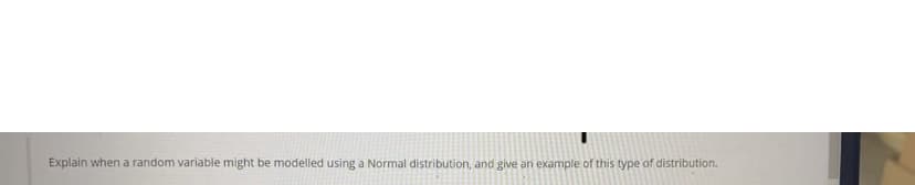 Explain when a random variable might be modelled using a Normal distribution, and give an example of this type of distribution.
