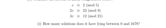 x =
2 (mod 5)
22 (mod 8)
2r =
3.x = 12 (mod 21)
(i) How many solutions does it have lying between 0 and 1679?