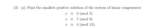 (3) (a) Find the smallest positive solution of the system of linear congruences
3 (mod 5)
7 (mod 9)
4 (mod 13).
x =
=
=
X