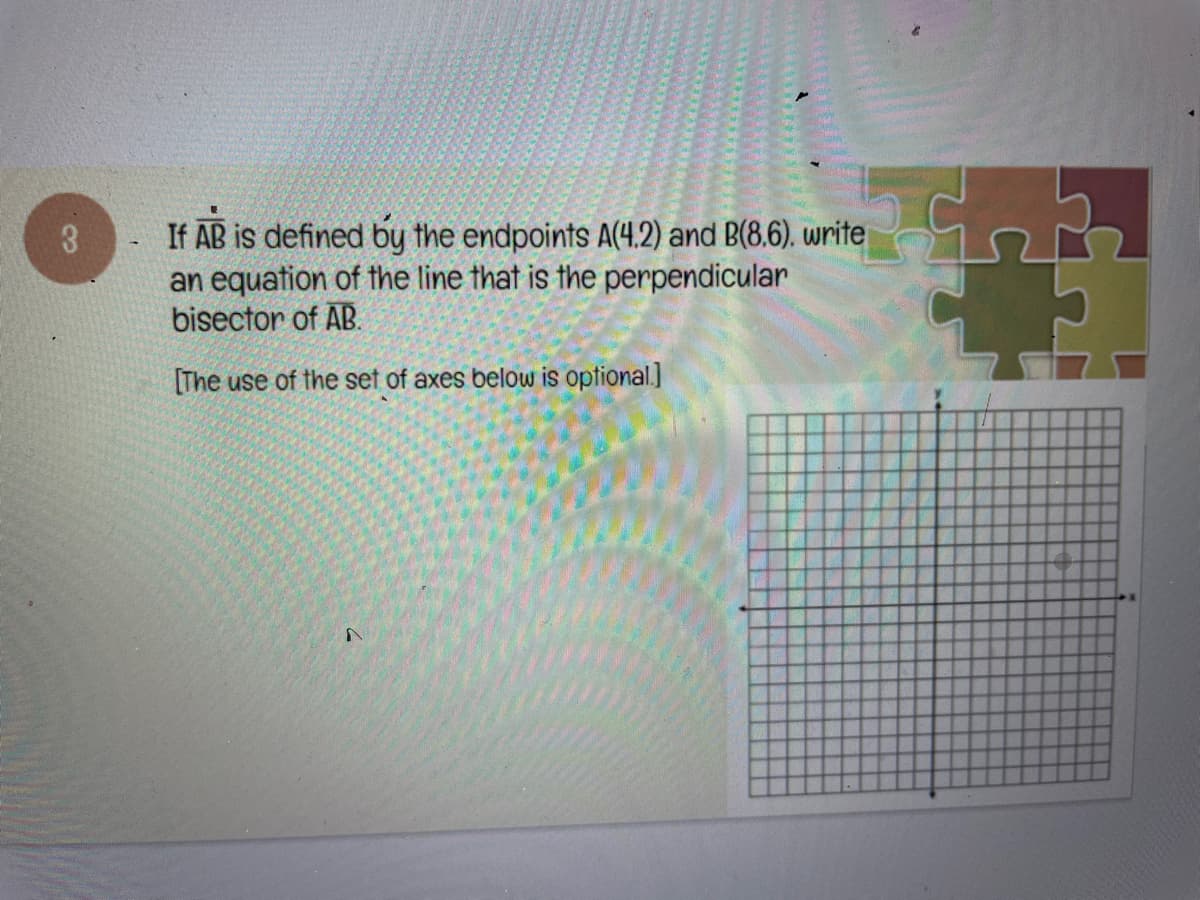 3
If AB is defined by the endpoints A(4.2) and B(8.6). write
an equation of the line that is the perpendicular
bisector of AB.
[The use of the set of axes below is optional.]
A