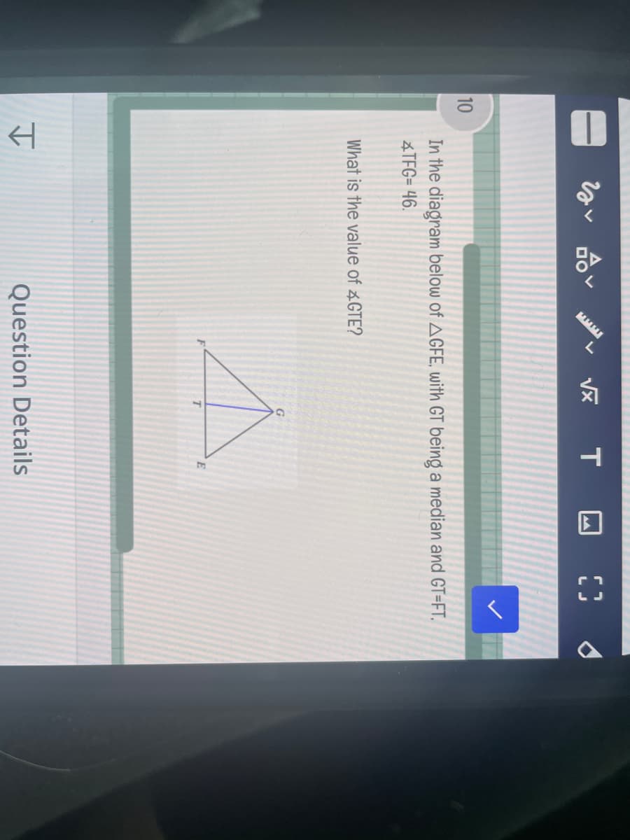 10
탕
What is the value of *GTE?
H
v√x
In the diagram below of AGFE, with GT being a median and GT=FT.
4TFG= 46.
T
T
E
Question Details
A