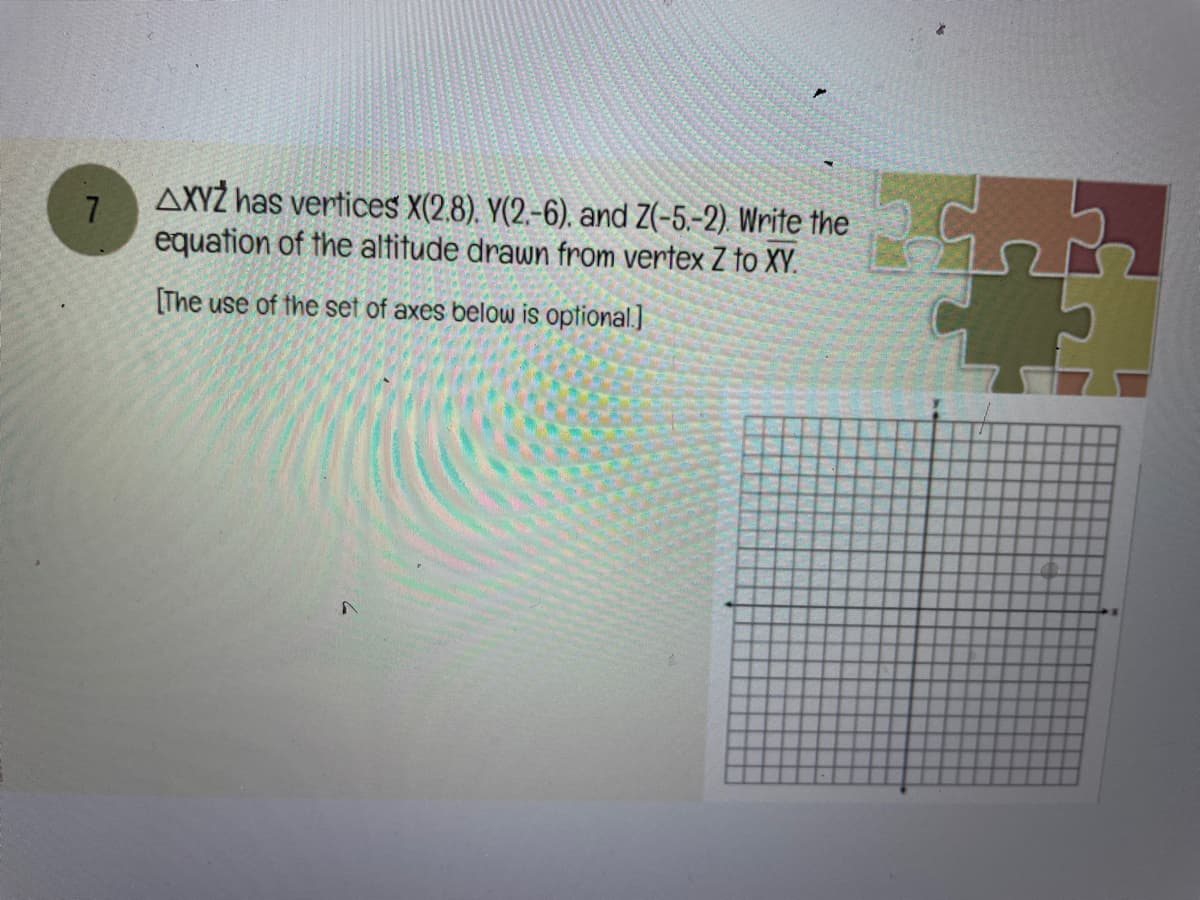 7
AXYZ has vertices X(2.8). Y(2.-6). and Z(-5.-2) Write the
equation of the altitude drawn from vertex Z to XY.
[The use of the set of axes below is optional.]
r