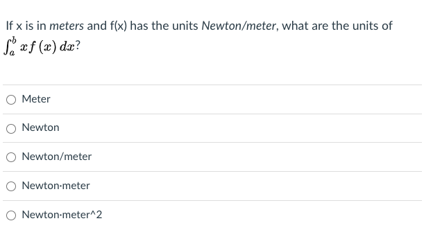 If x is in meters and f(x) has the units Newton/meter, what are the units of
S æf (x) dæ?
Meter
O Newton
O Newton/meter
O Newton-meter
O Newton-meter^2
