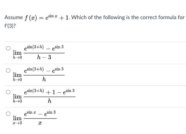 Assume f (x) = esin æ + 1. Which of the following is the correct formula for
f'(3)?
esin(3+h)
lim
h→0
esin 3
-
h – 3
esin(3+h) – esin 3
lim
h→0
h
esin(3+h)
lim
h→0
+1- esin 3
h
esin z
lim
- esin 3
-
