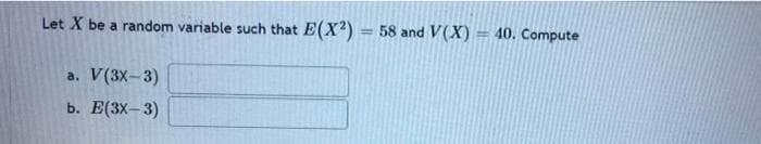 Let X be a random variable such that E(X²)
a. V(3X-3)
b. E(3x-3)
=
58 and V(X) = 40. Compute