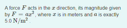 A force F acts in the x direction, its magnitude given
by F = ax?, where x is in meters and a is exactly
5.0 N/m2
2
