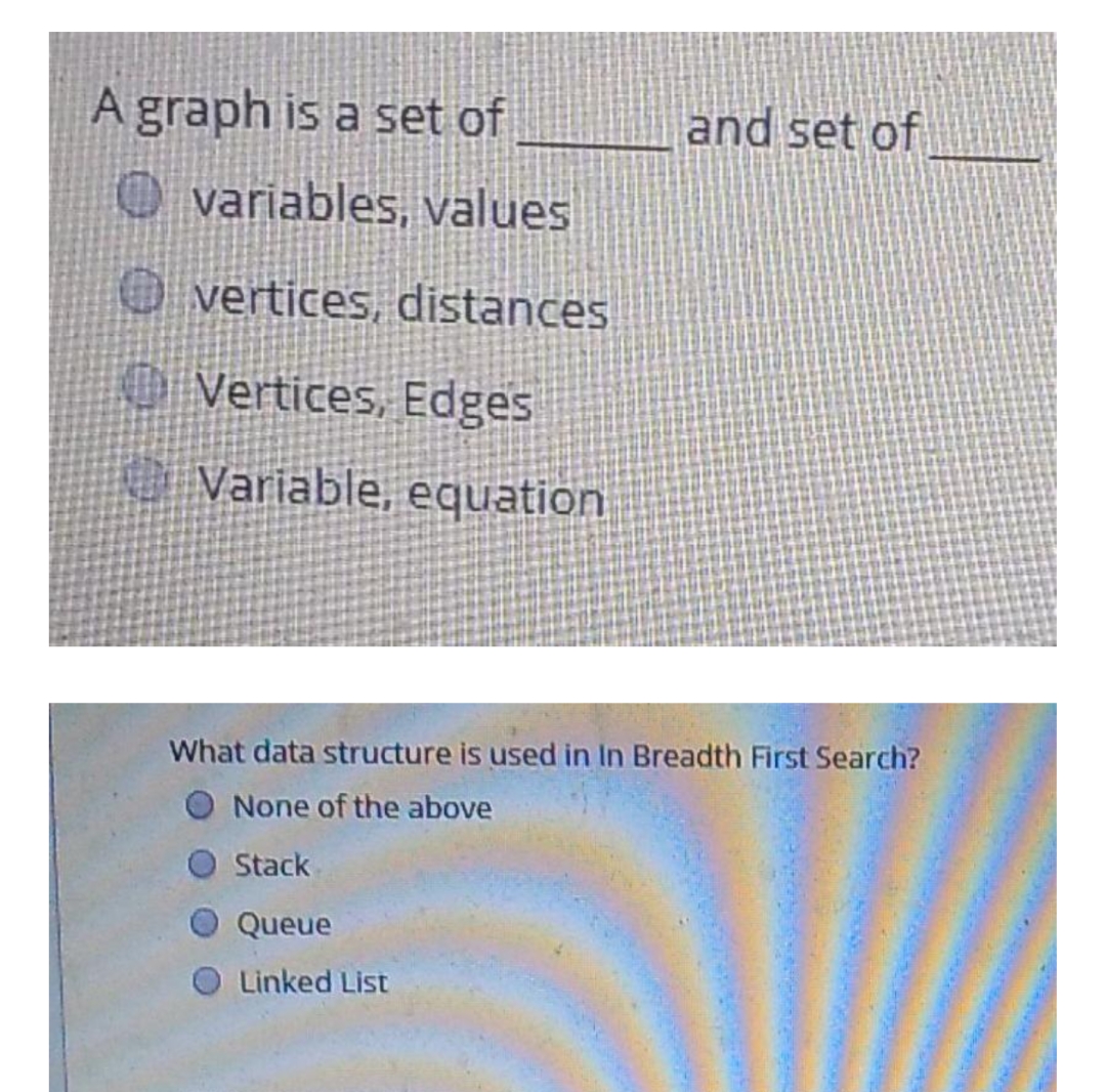 A graph is a set of
and set of
O variables, values
O vertices, distances
O Vertices, Edges
Variable, equation
What data structure is used in In Breadth First Search?
None of the above
Stack
Queue
Linked List
