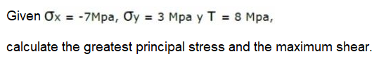 Given Ox = -7Mpa, Oy = 3 Mpa y T = 8 Mpa,
calculate the greatest principal stress and the maximum shear.
