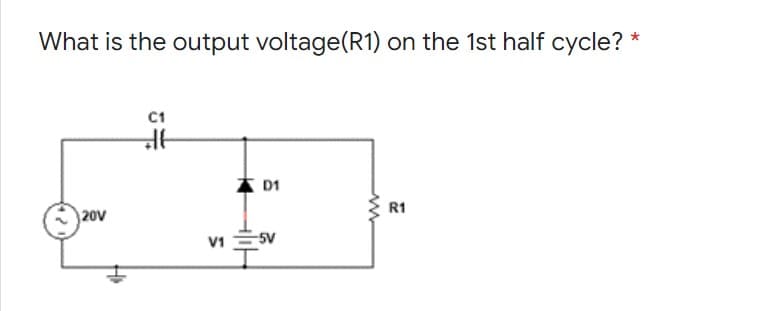 What is the output voltage(R1) on the 1st half cycle? *
C1
D1
R1
|20V
V1 SV
