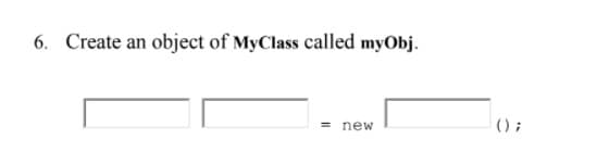 6. Create an object of MyClass called myObj.
() ;
new
