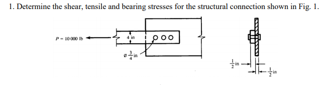 1. Determine the shear, tensile and bearing stresses for the structural connection shown in Fig. 1.
P- 10000 Ib
4 in
