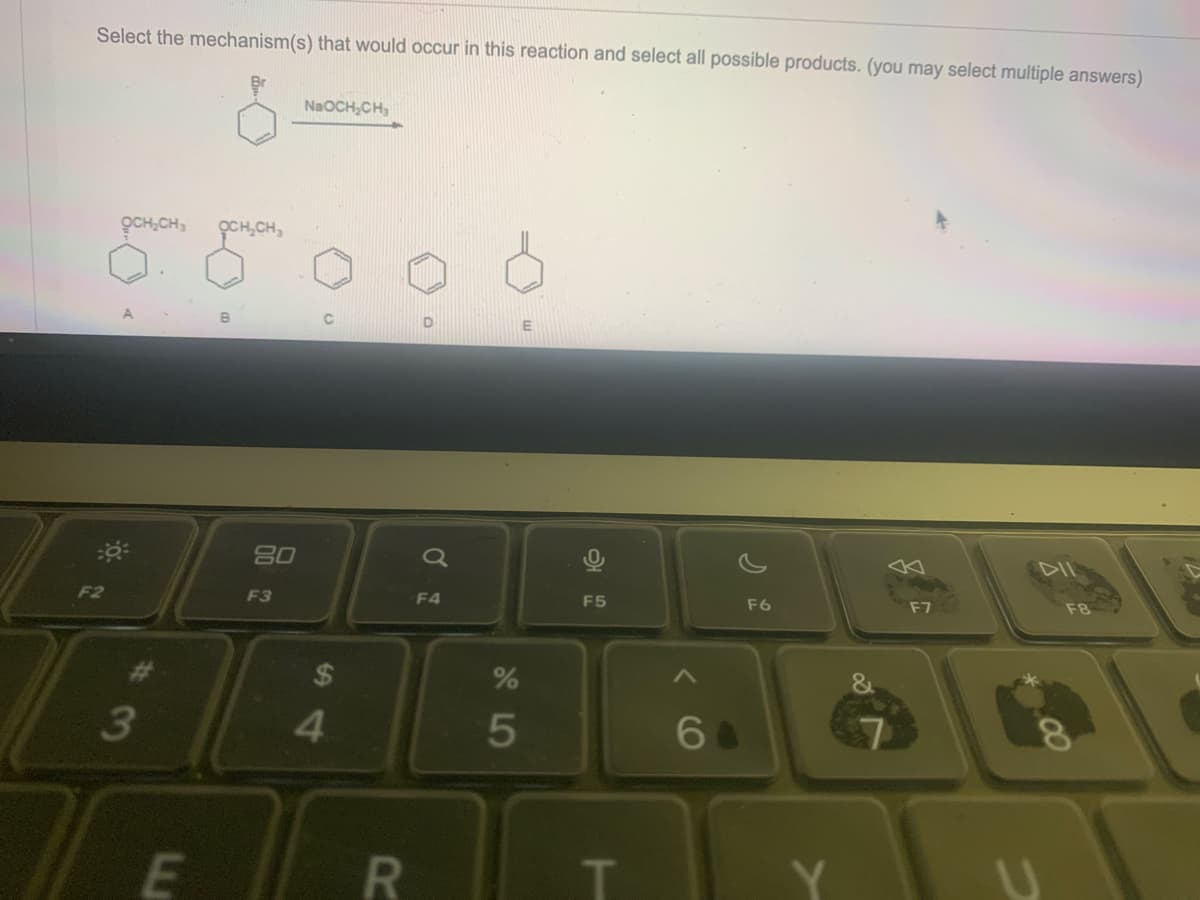 Select the mechanism(s) that would occur in this reaction and select all possible products. (you may select multiple answers)
F2
OCH₂CH3 OCH₂C
3
E
80
F3
NaOCH₂CH₂
U
$
4
R
D
F4
95
%
F5
T
6
F6
F7
DIL
00
F8