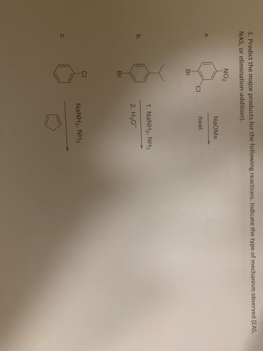 3. Predict the major products for the following reactions. Indicate the type of mechanism observed (EAS,
NAS, or elimination-addition).
a.
b.
C.
NO₂
Br
Br
CI
NaOMe
heat
1. NaNH2, NH3
2. H3O+
NaNH2, NH3