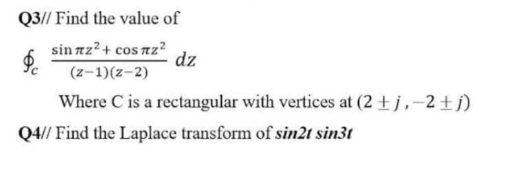 Q3// Find the value of
sin лz² + сos πZ²
$c
dz
(z-1)(z-2)
Where C is a rectangular with vertices at (2 + j, -2±j)
Q4// Find the Laplace transform of sin2t sin3t