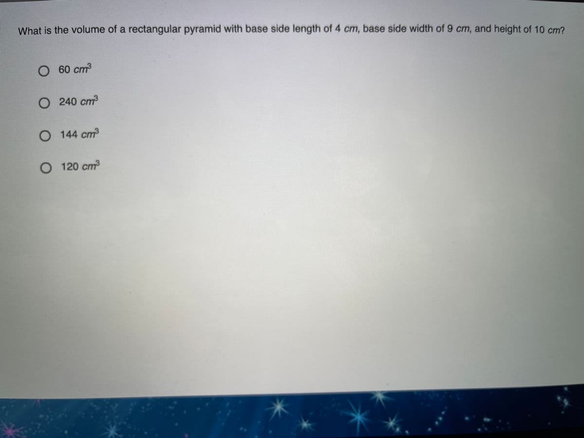 What is the volume of a rectangular pyramid with base side length of 4 cm, base side width of 9 cm, and height of 10 cm?
O 60 cm3
O 240 cm3
O 144 cm
O 120 cm
