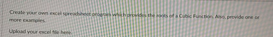 Create your own excel spreadsheet program which provides the roots of a Cubic Function. Also, provide one or
more examples.
Upload your excel file here.
