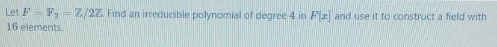 Let F F, Z/22. Find an irreducible polynomial of degree 4 in Fz and use it to construct a field with
16 elements.
