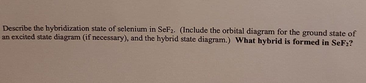 Describe the hybridization state of selenium in SeF2. (Include the orbital diagram for the ground state of
an excited state diagram (if necessary), and the hybrid state diagram.) What hybrid is formed in SeF2?
