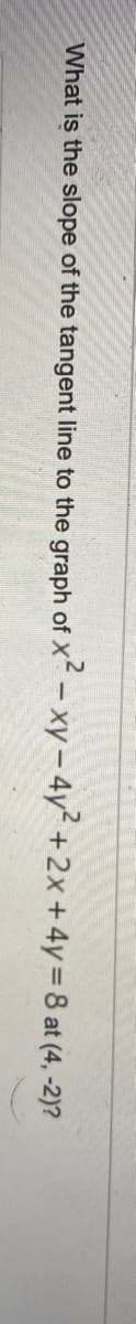 What is the slope of the tangent line to the graph of x² - xy-4y²+2x+4y=8 at (4, -2)?