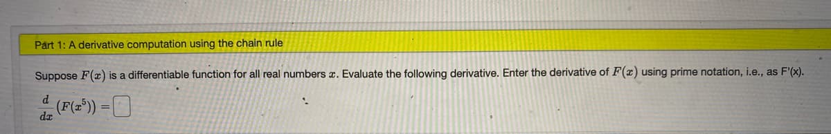 Part 1: A derivative computation using the chain rule
Suppose F(x) is a differentiable function for all real numbers x. Evaluate the following derivative. Enter the derivative of F(x) using prime notation, i.e., as F'(x).
de (F(=*)) =O
