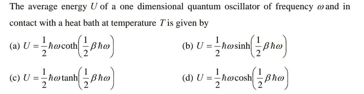 The average energy U of a one dimensional quantum oscillator of frequency w and in
contact with a heat bath at temperature Tis given by
1
(b) U =-høsinh Bho
2
1
(a) U = hocothBho
%3D
1
(c) U = h
hotanh
Bho
(d) U =-hocosh
2
Bho
%3D
