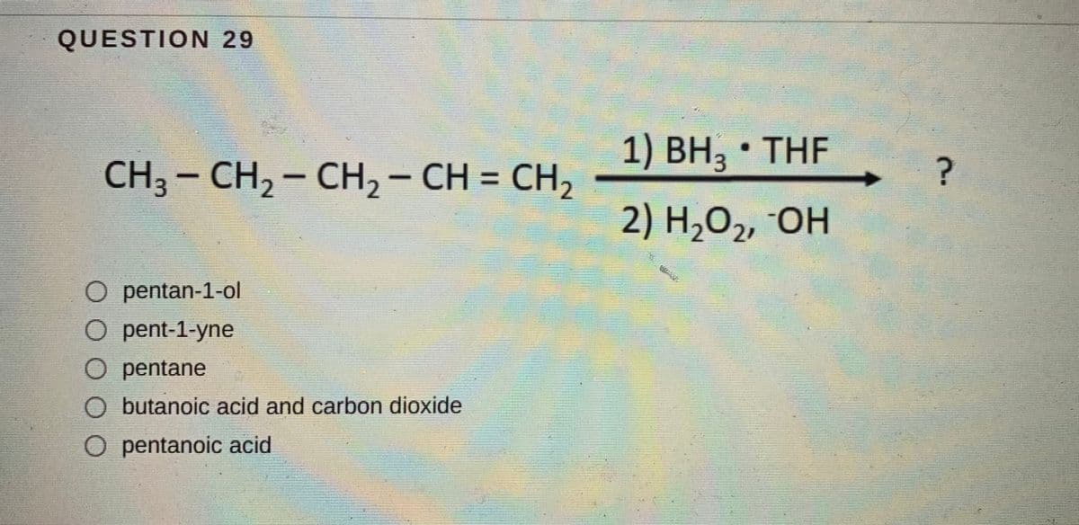 QUESTION 29
1) ВН3 THF
CH3 - CH2 - CH,- CH = CH,
CH2 - CH = CH,
2) Н,О,, ОН
O pentan-1-ol
O pent-1-yne
O pentane
O butanoic acid and carbon dioxide
O pentanoic acid
