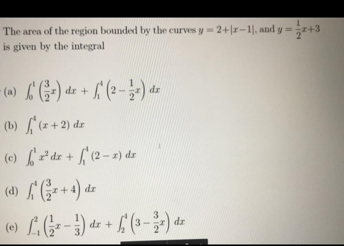 The area of the region bounded by the curves y = 2+|x-1, and y =+3
%3D
is given by the integral
(9Y (*).
(b) , (x +2) dz
dx +
dx
(c) r² dx +
f (2 – 2) dr
dx
(0) LG--).
dx
dx +
12
