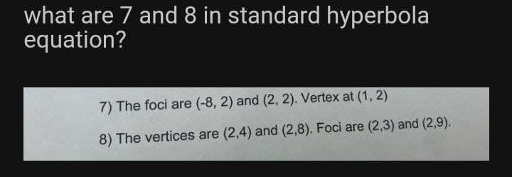 what are 7 and 8 in standard hyperbola
equation?
7) The foci are (-8, 2) and (2, 2). Vertex at (1, 2)
8) The vertices are (2,4) and (2,8). Foci are (2,3) and (2,9).
