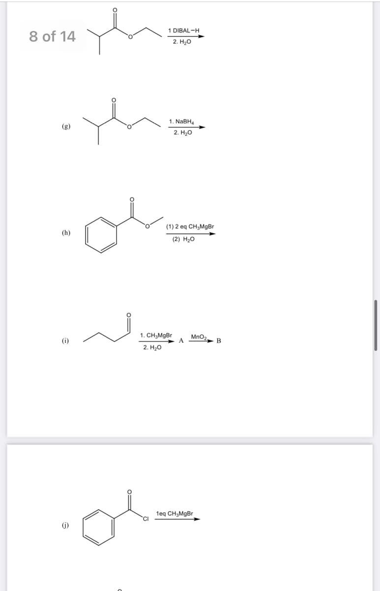 8 of 14
(h)
(i)
(i)
th=
1 DIBAL-H
2. H₂O
h
1. NaBH4
2. H₂O
(1) 2 eq CH₂MgBr
(2) H₂O
1. CH₂MgBr
2. H₂O
MnO2,
1eq CH3MgBr
B