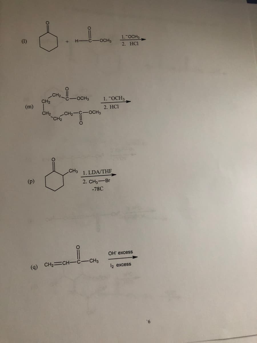 (m)
8.
H-
CH₂.
CH₂
CH₂
-CH₂
-OCH3
-CH₂-C-OCH 3
O
• &
CH3
-OCH3
(q) CH2—CH–C—CH3
1. LDA/THF
2. CH3-Br
-78C
1. OCH 3
2. HCI
1. "OCH3
2. HCI
OH* excess
2 excess
6