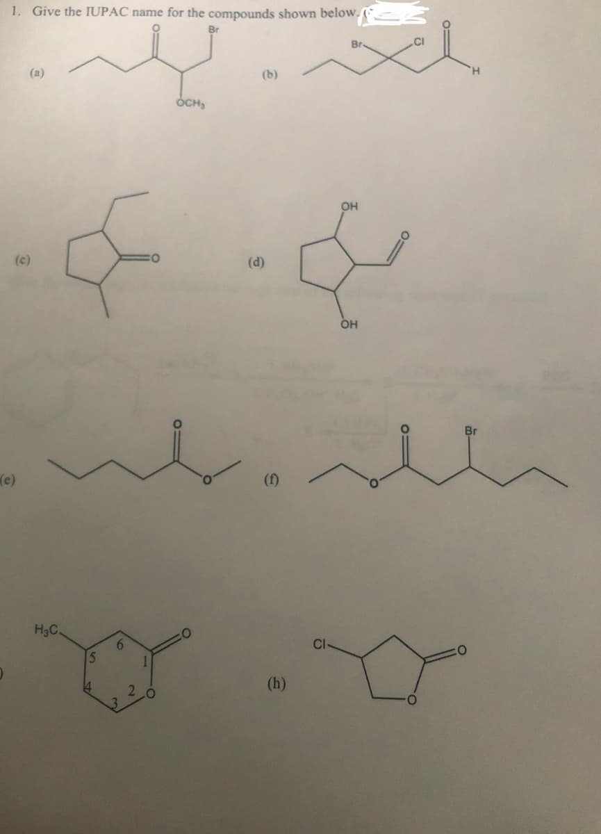 1. Give the IUPAC name for the compounds shown below.
(e)
(a)
(ع)
کے
H3C.
5
14
6
3
OCH₂
will
(f)
2
(b)
(d)
(h)
Br
لكم
Cl
ОН