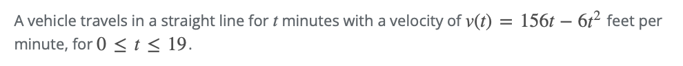 A vehicle travels in a straight line for t minutes with a velocity of v(t)
minute, for 0 ≤ t ≤ 19.
=
156t6t2 feet per