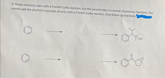 5) These reactions start with a Friedel-Crafts reaction, but the second step is a review of previous reactions. You
cannot add the alcohol or epoxide directly with a Friedel-Crafts reaction, thus follow up reactions.
- ok
ov