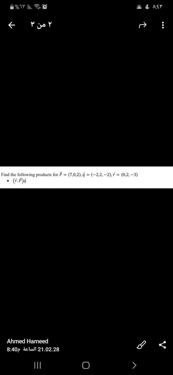 Find the following products for P = (7,0,2), q = (-2,2,-2), F = (0,2, –3)
(F. P)ā
Ahmed Hameed
8:40p äe luI 21.02.28
