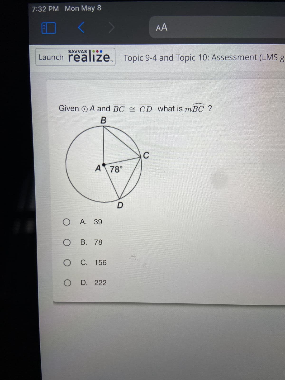 7:32 PM Mon May 8
Launch realize Topic 9-4 and Topic 10: Assessment (LMS g
Given A and BC CD what is mBC ?
B
A 78°
OA. 39
O B. 78
O C. 156
O D. 222
AA
O
C