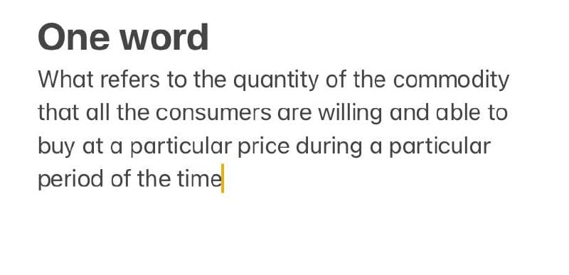 One word
What refers to the quantity of the commodity
that all the consumers are willing and able to
buy at a particular price during a particular
period of the time
