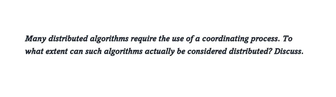 Many distributed algorithms require the use of a coordinating process. To
what extent can such algorithms actually be considered distributed? Discuss.