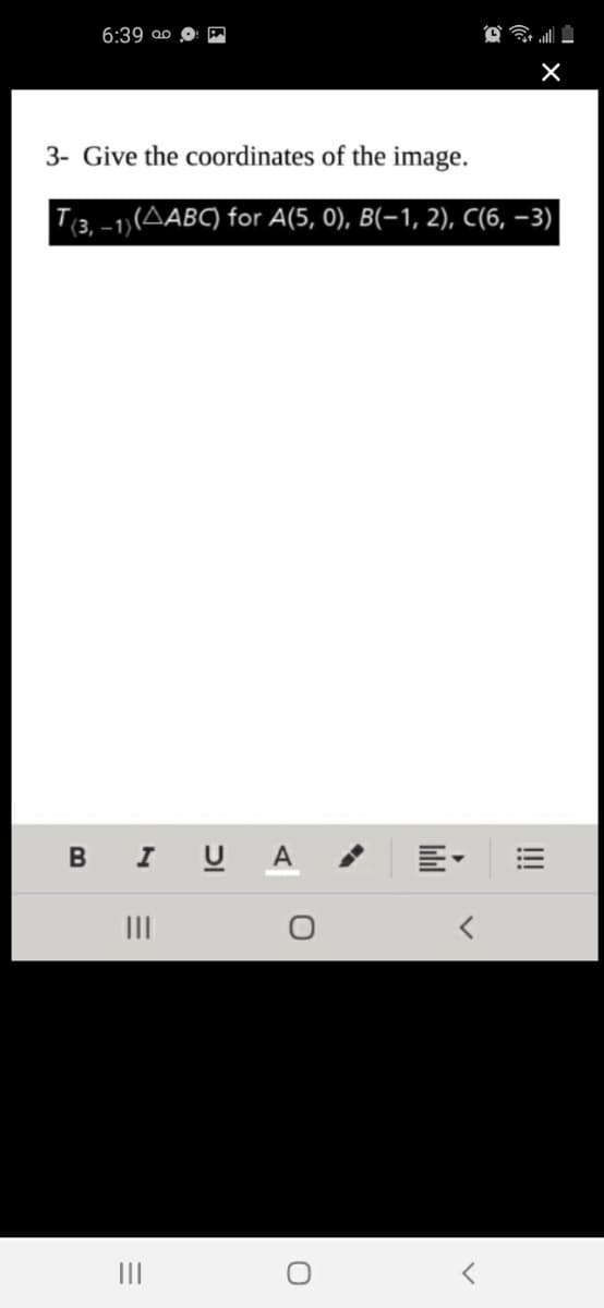 6:39 o∞
3- Give the coordinates of the image.
T3, -1)(AABC) for A(5, 0), B(-1, 2), C(6, –3)
B I U A
II
II
!!
