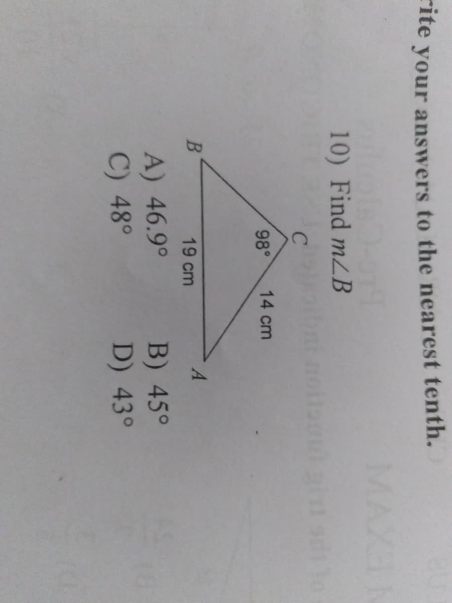 rite
your answers to the nearest tenth.
MAXEN
10) Find mLB
98°
14 cm
19 cm
A
A) 46.9°
C) 48°
B) 45°
D) 43°
