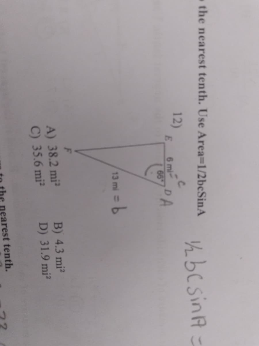 the nearest tenth. Use Area=1/2bcSinA
/hbc sinA=
12)
E.
6 miDA
66
13 mi=
A) 38.2 mi?
C) 35.6 mi²
B) 4.3 mi?
D) 31.9 mi?
earest tenth.
