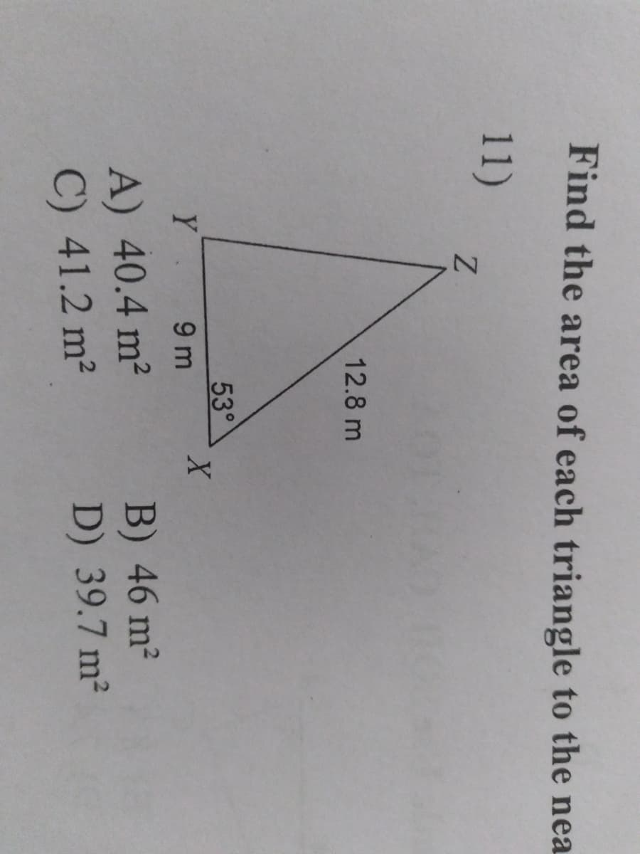 Find the area of each triangle to the nea
11)
12.8 m
53°
Y 9 m
A) 40.4 m2
C) 41.2 m2
B) 46 m2
D) 39.7 m²
