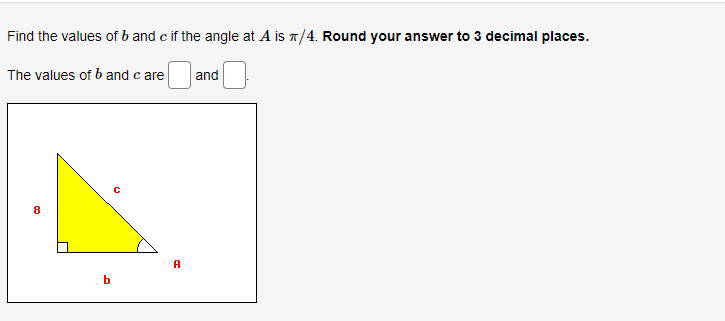 Find the values of b and c if the angle at A is π/4. Round your answer to 3 decimal places.
The values of b and c are
8
b
A
and