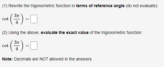 (1) Rewrite the trigonometric function in terms of reference angle (do not evaluate):
cot (+)-0
(²7)
(2) Using the above, evaluate the exact value of the trigonometric function:
3π
+(³71) = 0
Note: Decimals are NOT allowed in the answers.
cot