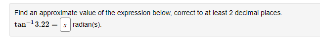 Find an approximate value of the expression below, correct to at least 2 decimal places.
tan ¹3.22 s radian(s).