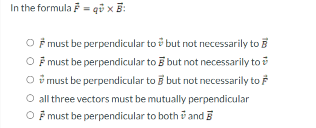 In the formula = qv × B:
O F must be perpendicular to i but not necessarily to 5
O F must be perpendicular to 5 but not necessarily to i
O ở must be perpendicular to 5 but not necessarily to F
O all three vectors must be mutually perpendicular
O F must be perpendicular to both v and B
