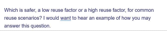 Which is safer, a low reuse factor or a high reuse factor, for common
wwwwwwwww
reuse scenarios? I would want to hear an example of how you may
answer this question.