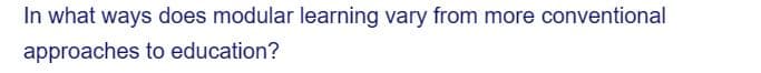 In what ways does modular learning vary from more conventional
approaches
to education?