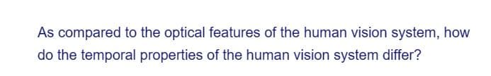 As compared to the optical features of the human vision system, how
do the temporal properties of the human vision system differ?